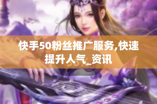 快手50粉丝推广服务,快速提升人气_资讯