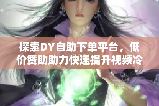 探索DY自助下单平台，低价赞助助力快速提升视频冷启动数据方法