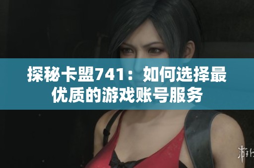 探秘卡盟741：如何选择最优质的游戏账号服务