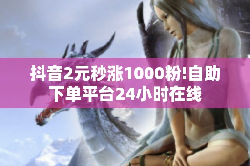 抖音2元秒涨1000粉!自助下单平台24小时在线