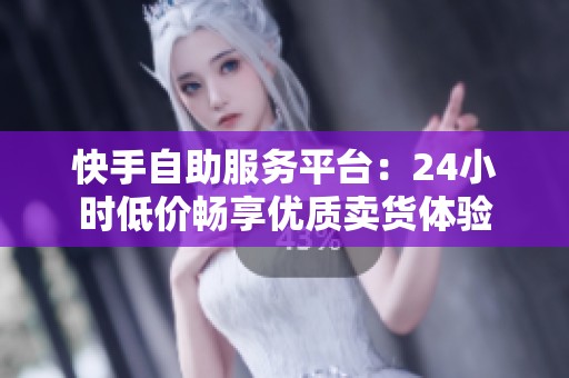 快手自助服务平台：24小时低价畅享优质卖货体验