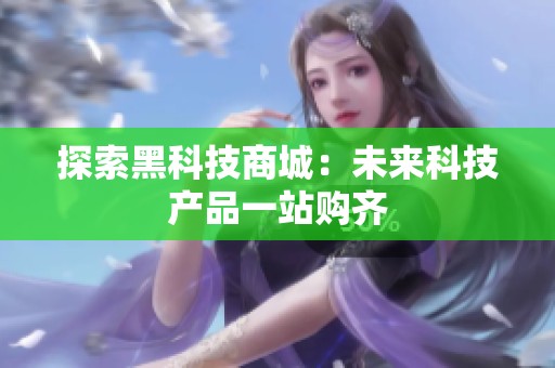 探索黑科技商城：未来科技产品一站购齐