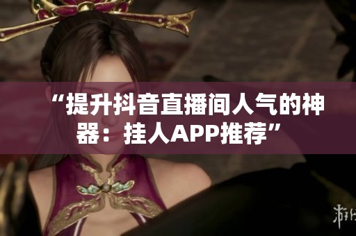 “提升抖音直播间人气的神器：挂人APP推荐”