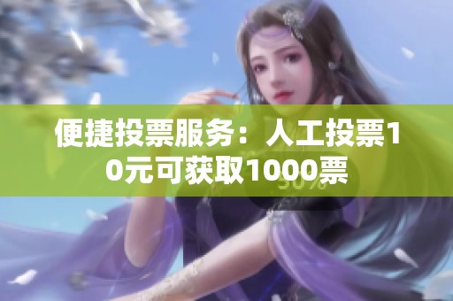 便捷投票服务：人工投票10元可获取1000票