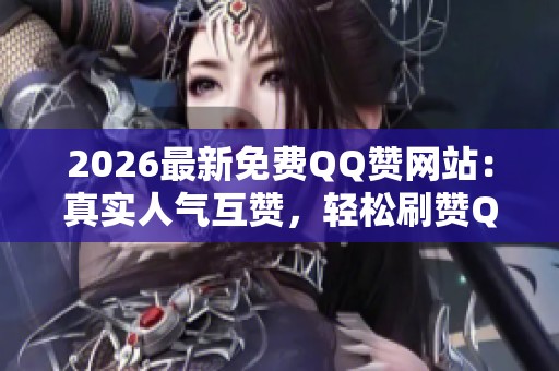 2026最新免费QQ赞网站：真实人气互赞，轻松刷赞QQ空间