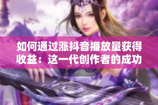 如何通过涨抖音播放量获得收益：这一代创作者的成功秘籍揭秘