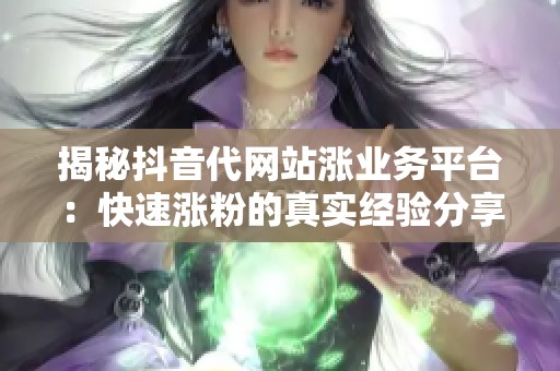 揭秘抖音代网站涨业务平台：快速涨粉的真实经验分享