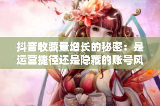 抖音收藏量增长的秘密：是运营捷径还是隐藏的账号风险？