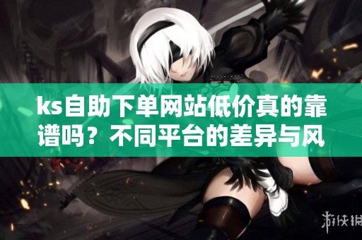 ks自助下单网站低价真的靠谱吗？不同平台的差异与风险解析