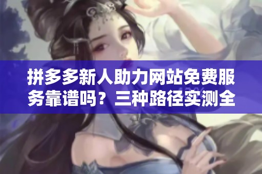 拼多多新人助力网站免费服务靠谱吗？三种路径实测全面对比