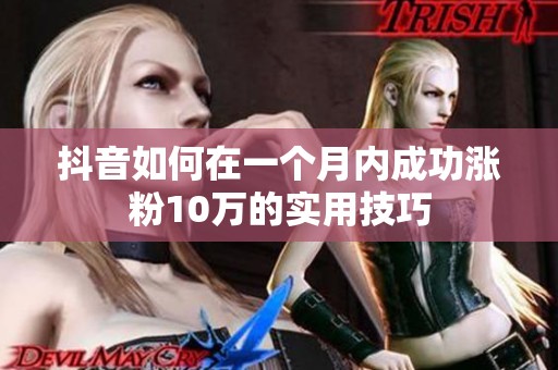 抖音如何在一个月内成功涨粉10万的实用技巧