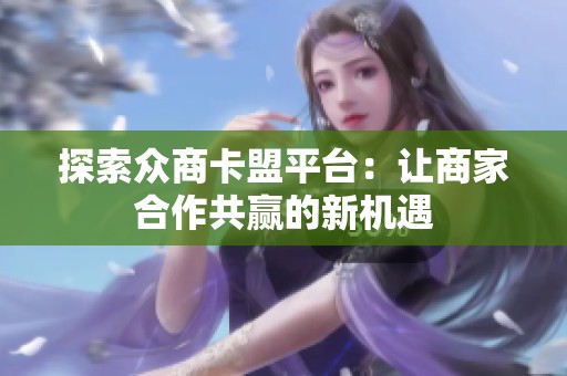 探索众商卡盟平台：让商家合作共赢的新机遇