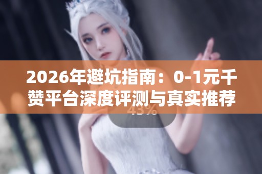 2026年避坑指南：0-1元千赞平台深度评测与真实推荐分析