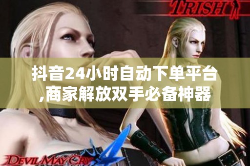 抖音24小时自动下单平台,商家解放双手必备神器
