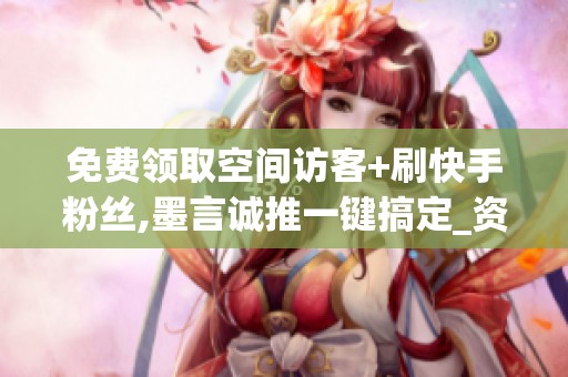 免费领取空间访客+刷快手粉丝,墨言诚推一键搞定_资讯