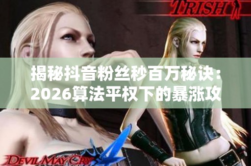 揭秘抖音粉丝秒百万秘诀：2026算法平权下的暴涨攻略与实战技巧