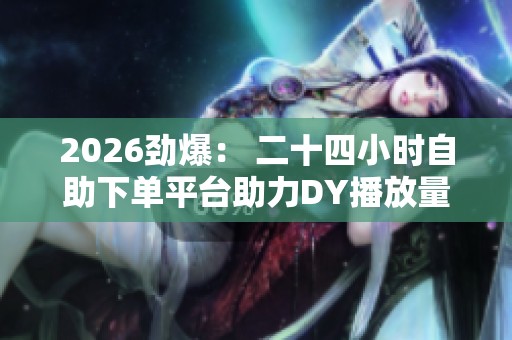 2026劲爆： 二十四小时自助下单平台助力DY播放量与电商增长