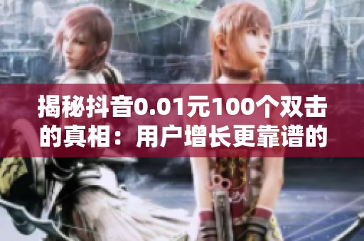 揭秘抖音0.01元100个双击的真相：用户增长更靠谱的方法