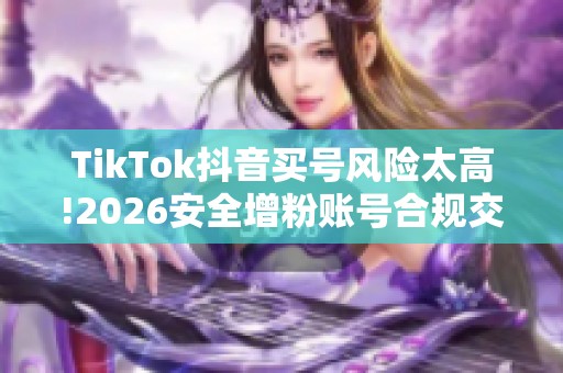 TikTok抖音买号风险太高!2026安全增粉账号合规交易攻略