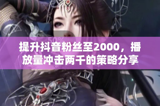 提升抖音粉丝至2000，播放量冲击两千的策略分享