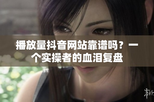 播放量抖音网站靠谱吗？一个实操者的血泪复盘