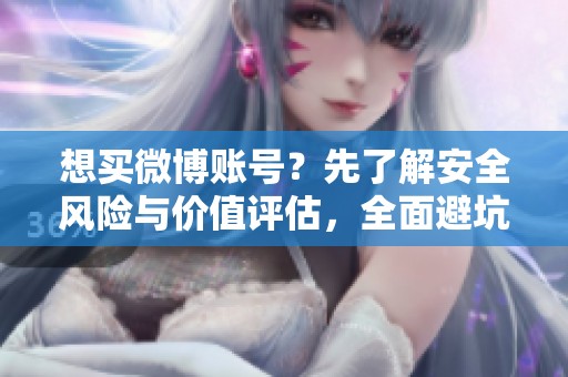 想买微博账号？先了解安全风险与价值评估，全面避坑指南奉上！