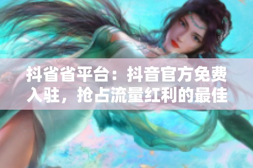 抖省省平台：抖音官方免费入驻，抢占流量红利的最佳选择