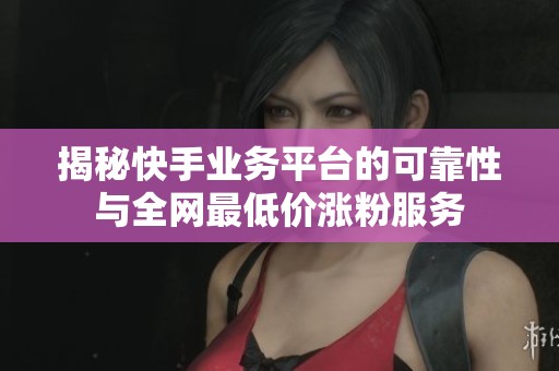 揭秘快手业务平台的可靠性与全网最低价涨粉服务