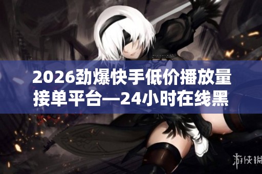 2026劲爆快手低价播放量接单平台—24小时在线黑科技服务