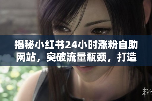 揭秘小红书24小时涨粉自助网站，突破流量瓶颈，打造爆款账号的终极秘诀