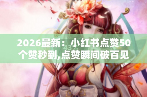 2026最新：小红书点赞50个赞秒到,点赞瞬间破百见证口碑奇迹专属化