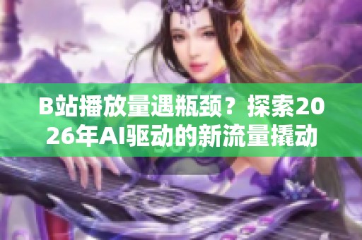 B站播放量遇瓶颈？探索2026年AI驱动的新流量撬动策略