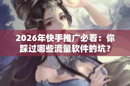 2026年快手推广必看：你踩过哪些流量软件的坑？