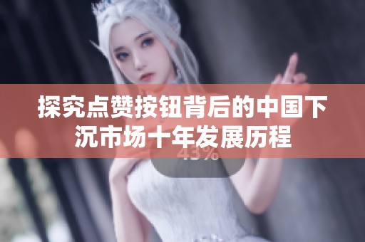 探究点赞按钮背后的中国下沉市场十年发展历程