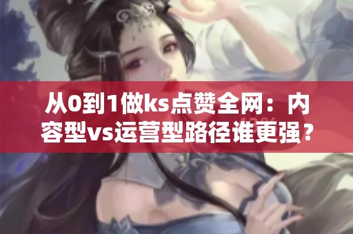 从0到1做ks点赞全网：内容型vs运营型路径谁更强？