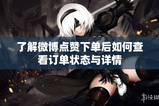 了解微博点赞下单后如何查看订单状态与详情