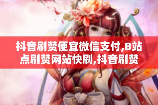 抖音刷赞便宜微信支付,B站点刷赞网站快刷,抖音刷赞微信支付,B站快