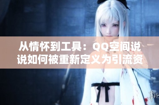 从情怀到工具：QQ空间说说如何被重新定义为引流资源