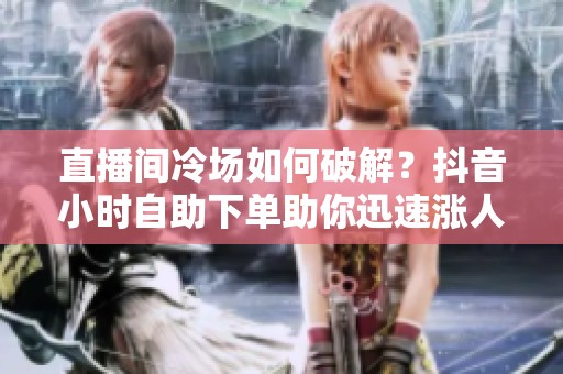 直播间冷场如何破解？抖音小时自助下单助你迅速涨人气