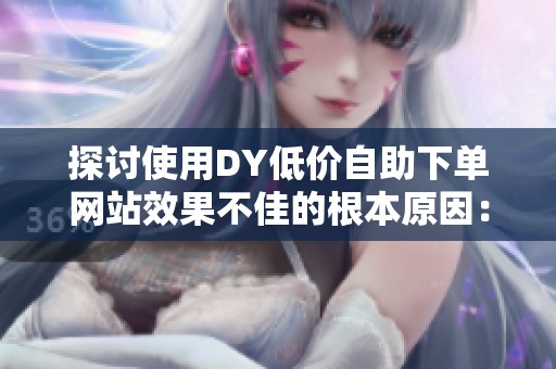 探讨使用DY低价自助下单网站效果不佳的根本原因：订单节奏为何成关键