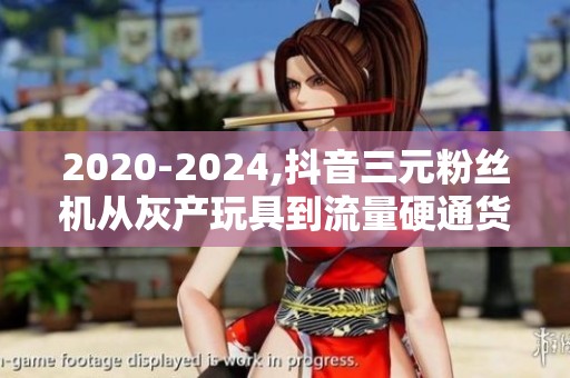 2020-2024,抖音三元粉丝机从灰产玩具到流量硬通货的五年跳跃