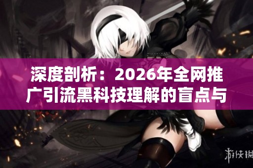 深度剖析：2026年全网推广引流黑科技理解的盲点与实战技巧