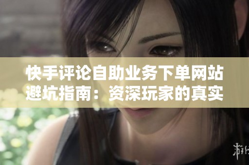 快手评论自助业务下单网站避坑指南：资深玩家的真实经验分享