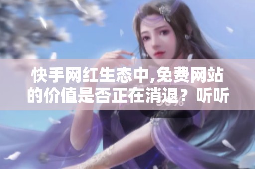 快手网红生态中,免费网站的价值是否正在消退？听听从业者的声音