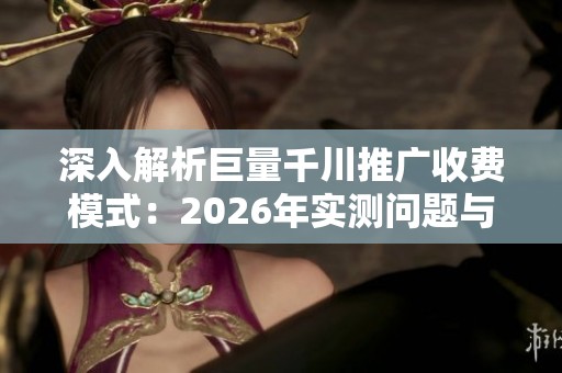深入解析巨量千川推广收费模式：2026年实测问题与新账户优化支出技巧