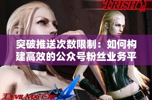 突破推送次数限制：如何构建高效的公众号粉丝业务平台，精准触达每一位粉丝