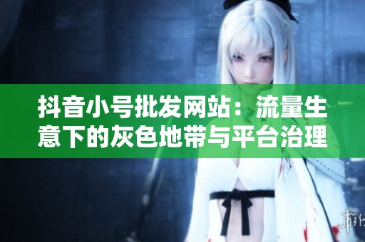 抖音小号批发网站：流量生意下的灰色地带与平台治理新挑战