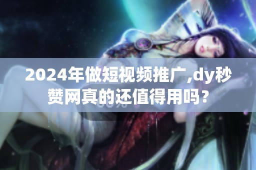 2024年做短视频推广,dy秒赞网真的还值得用吗？
