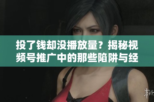 投了钱却没播放量?揭秘视频号推广中的那些陷阱与经验 投了钱却没播放量?揭秘视频号推广中的那些陷阱与经验