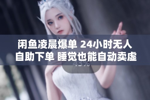 闲鱼凌晨爆单 24小时无人自助下单 睡觉也能自动卖虚拟商品